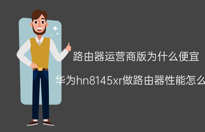 路由器运营商版为什么便宜 华为hn8145xr做路由器性能怎么样？